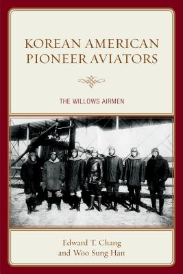 Korean American Pioneer Aviators: The Willows Airmen - Chang, Edward T., and Han, Woo Sung