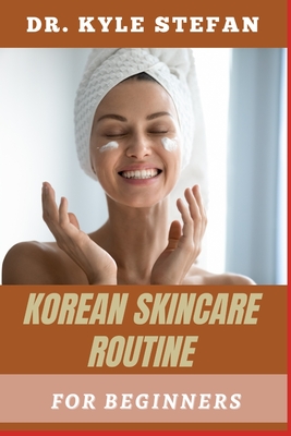 Korean Skincare Routne for Beginners: Anti-Aging Tips, Moisturizing, Acne Treatment, Hydration, And Effective K-Beauty Secrets For A Flawless Complexion - Stefan, Kyle, Dr.