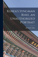 Korea's Syngman Rhee, an Unauthorized Portrait