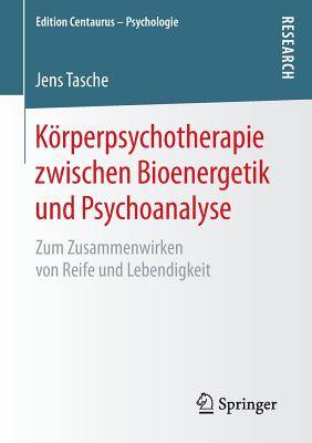 Korperpsychotherapie Zwischen Bioenergetik Und Psychoanalyse: Zum Zusammenwirken Von Reife Und Lebendigkeit - Tasche, Jens