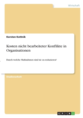 Kosten nicht bearbeiteter Konflikte in Organisationen: Durch welche Ma?nahmen sind sie zu reduzieren? - Kottnik, Kersten