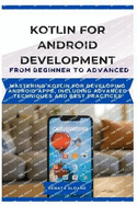 Kotlin for Android Development from Beginner to Advanced: Mastering Kotlin for developing Android apps, including advanced techniques and best practices