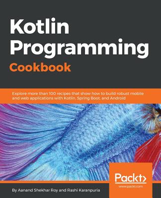 Kotlin Programming Cookbook: Explore more than 100 recipes that show how to build robust mobile and web applications with Kotlin, Spring Boot, and Android - Karanpuria, Rashi, and Roy, Aanand Shekhar