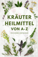 Kruterheilmittel von A-Z: Wie Sie mit natrlichen Heilkrutern Gesundheit, Immunsystem und Wohlbefinden strken