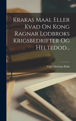 Krakas Maal Eller Kvad on Kong Ragnar Lodbroks Krigsbedrifter Og Heltedod... - Rafn, Carl Christian