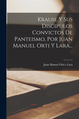 Krause Y Sus Discipulos Convictos De Panteismo, Por Juan Manuel Orti Y Lara... - Juan Manuel Orti Y Lara (Creator)