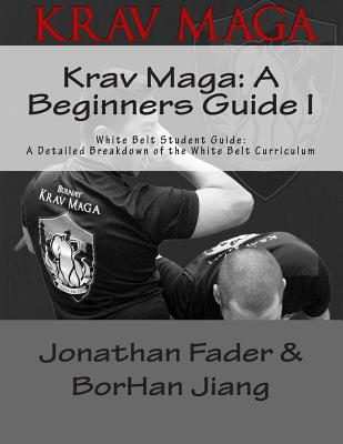 Krav Maga: A Beginners Guide I: White Belt Student Guide: A Detailed Breakdown of the White Belt Curriculum - Fader, Jonathan, and Jiang, Borhan, and Chow, Warren (Editor)