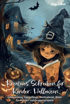 Kreatives Schreiben f?r Kinder: Halloween - Erz?hlanl?sse, Satzanf?nge, Wortmaterial, Bilder f?r Klassen- und Gruppenprojekte: Schreibmotivation, Lese- und Schreibkompetenz, Geschichten schreiben kernen, Fantasie und Kreativit?t frdern, - Holland, Nanja