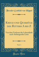 Kreuz-Und Querzuge Des Ritters a Bis Z, Vol. 1: Von Dem Verfasser Der Lebenslaufe Nach Aufsteigender Linie (Classic Reprint)