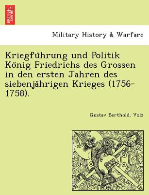 Kriegfu Hrung Und Politik Ko Nig Friedrichs Des Grossen in Den Ersten Jahren Des Siebenja Hrigen Krieges (1756-1758). - Volz, Gustav Berthold