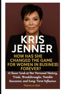 Kris Jenner: How Has She Changed the Game for Women in Business Forever?: A Closer Look at Her Personal History, Trials, Breakthroughs, Notable Successes, and Long-Term Influence.