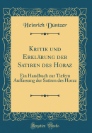 Kritik Und Erklrung Der Satiren Des Horaz: Ein Handbuch Zur Tiefern Auffassung Der Satiren Des Horaz (Classic Reprint)