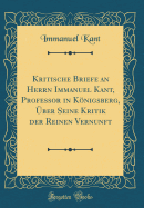 Kritische Briefe an Herrn Immanuel Kant, Professor in Knigsberg, ber Seine Kritik Der Reinen Vernunft (Classic Reprint)