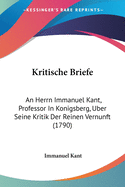 Kritische Briefe: An Herrn Immanuel Kant, Professor In Konigsberg, Uber Seine Kritik Der Reinen Vernunft (1790)