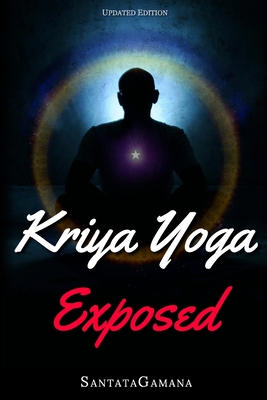 Kriya Yoga Exposed: The Truth About Current Kriya Yoga Gurus, Organizations & Going Beyond Kriya, Contains the Explanation of a Special Technique Never Revealed Before in Kriya Literature - Santatagamana