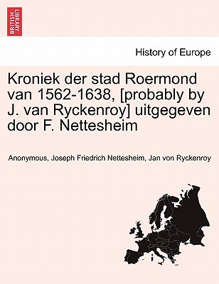 Kroniek Der Stad Roermond Van 1562-1638, [Probably by J. Van Ryckenroy] Uitgegeven Door F. Nettesheim - Anonymous, and Nettesheim, Joseph Friedrich, and Ryckenroy, Jan Von