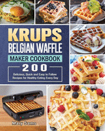 KRUPS Belgian Waffle Maker Cookbook: 200 Delicious, Quick and Easy to Follow Recipes for Healthy Eating Every Day