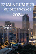 Kuala Lumpur Guide de Voyage 2024: Explorez le coeur de la p?ninsule malaisienne, des attractions aux joyaux cach?s, en passant par la cuisine de rue, les plats et bien plus encore (?dition fran?aise)