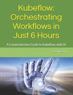 Kubeflow: Orchestrating Workflows in Just 6 Hours: A Comprehensive Guide to Kubeflow, with AI