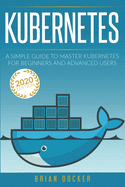 Kubernetes: A Simple Guide to Master Kubernetes for Beginners and Advanced Users (2020 Edition)