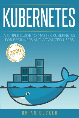 Kubernetes: A Simple Guide to Master Kubernetes for Beginners and Advanced Users (2020 Edition) - Docker, Brian