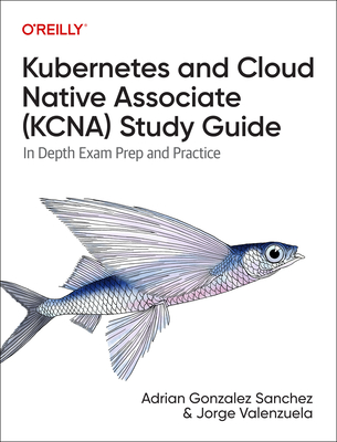 Kubernetes and Cloud Native Associate (Kcna) Study Guide: In-Depth Exam Prep and Practice - Jimnez, Jorge Valenzuela, and Snchez, Adrin Gonzlez
