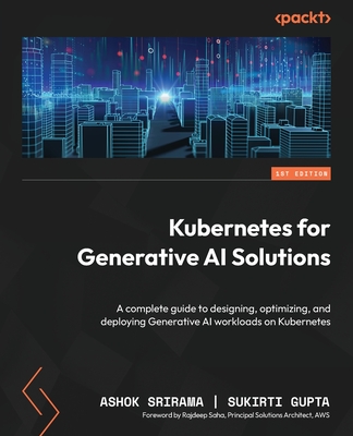 Kubernetes for Generative AI Solutions: A complete guide to designing, optimizing, and deploying Generative AI workloads on Kubernetes - Srirama, Ashok, and Gupta, Sukirti, and Saha, Rajdeep (Foreword by)