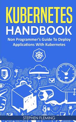Kubernetes Handbook: Non-Programmer's Guide To Deploy Applications With Kubernetes - Fleming, Stephen