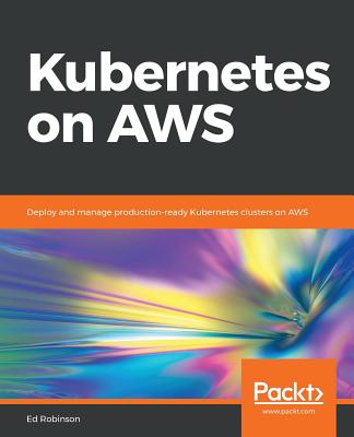 Kubernetes on AWS: Deploy and manage production-ready Kubernetes clusters on AWS - Robinson, Ed