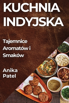 Kuchnia Indyjska: Tajemnice Aromat?w i Smak?w - Patel, Anika