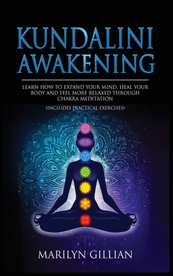 Kundalini Awakening: Learn How to Expand Your Mind, Heal Your Body and Feel More Relaxed Through Chakra Meditation (Includes Practical Exercises) - Gillian, Marilyn