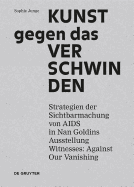 Kunst Gegen Das Verschwinden: Strategien Der Sichtbarmachung Von AIDS in Nan Goldins Ausstellung Witnesses: Against Our Vanishing