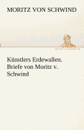 Kunstlers Erdewallen. Briefe Von Moritz V. Schwind