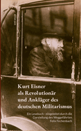 Kurt Eisner als Revolution?r und Ankl?ger des deutschen Militarismus: Ein Lesebuch - eingeleitet durch die Darstellung des Weggef?hrten Felix Fechenbach