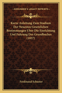 Kurze Anleitung Zum Studium Der Neuesten Gesetzlichen Bestimmungen Uber Die Einrichtung Und Fuhrung Des Grundbuches (1857)