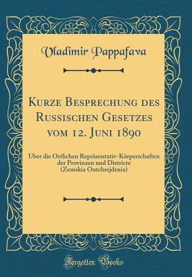 Kurze Besprechung Des Russischen Gesetzes Vom 12. Juni 1890: ?ber Die ?rtlichen Repr?sentativ-Krperschaften Der Provinzen Und Districte (Zemskia Outchrejdenia) (Classic Reprint) - Pappafava, Vladimir