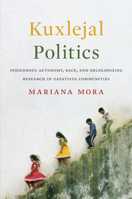 Kuxlejal Politics: Indigenous Autonomy, Race, and Decolonizing Research in Zapatista Communities - Mora, Mariana