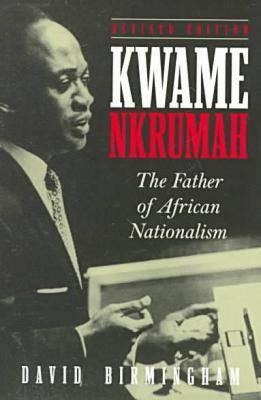 Kwame Nkrumah: The Father of African Nationalism - Birmingham, David, Professor