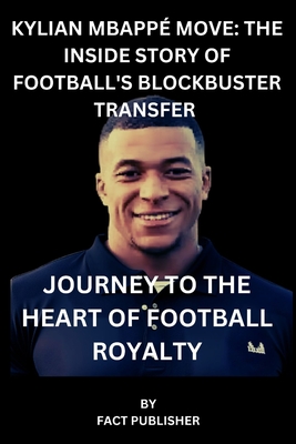 Kylian Mbapp Move: The Inside Story of Football's Blockbuster Transfer: Journey to the Heart of Football Royalty - Publisher, Fact