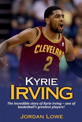 Kyrie Irving: The incredible story of Kyrie Irving - one of basketball's greatest players! - Lowe, Jordan