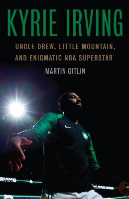 Kyrie Irving: Uncle Drew, Little Mountain, and Enigmatic NBA Superstar - Gitlin, Martin