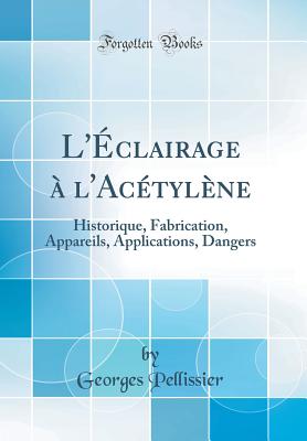 L'clairage  l'Actylne: Historique, Fabrication, Appareils, Applications, Dangers (Classic Reprint) - Pellissier, Georges