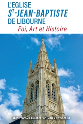 L'glise Saint-Jean-Baptiste de Libourne: Foi, Art, Histoire - Le Strat, Jean-Franois, and Vien-Graciet, Antoine, and Les Amis de Saint-Jean