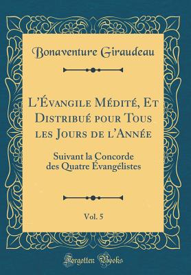 L'vangile Mdit, Et Distribu Pour Tous Les Jours de l'Anne, Vol. 5: Suivant La Concorde Des Quatre vanglistes (Classic Reprint) - Giraudeau, Bonaventure