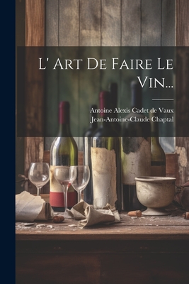 L' Art De Faire Le Vin... - Chaptal, Jean Antoine Claude, and Antoine Alexis Cadet de Vaux (Creator)