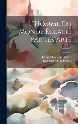 L' Homme Du Monde ?clair? Par Les Arts; Volume 2 - Blondel, Jacques-Fran?ois, and Jean Fran?ois de Bastide (Creator)