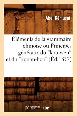 ?l?ments de la Grammaire Chinoise Ou Principes G?n?raux Du Kou-Wen Et Du Kouan-Hoa (?d.1857) - R?musat, Abel