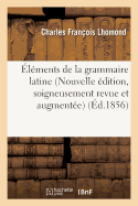 ?l?ments de la Grammaire Latine Nouvelle ?dition, Soigneusement Revue Sur Les ?ditions: Originales Et Augment?e de Quelques Notes