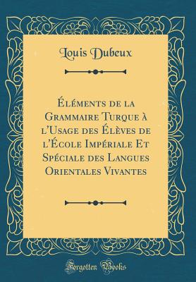 ?l?ments de la Grammaire Turque ? l'Usage Des ?l?ves de l'?cole Imp?riale Et Sp?ciale Des Langues Orientales Vivantes (Classic Reprint) - Dubeux, Louis