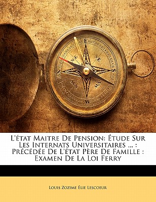 L'?tat Maitre de Pension: ?tude Sur Les Internats Universitaires ...: Pr?c?d?e de l'?tat P?re de Famille: Examen de la Loi Ferry - Lescoeur, Louis Zozime Elie